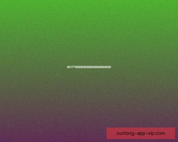 尊龙APP官方下载：畅享精彩娱乐内容，下载即刻体验全新功能